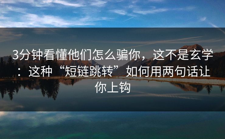 3分钟看懂他们怎么骗你,这不是玄学:这种“短链跳转”如何用两句话让你上钩 3分钟看懂他们怎么骗你,这不是玄学:这种“短链跳转”如何用两句话让你上钩