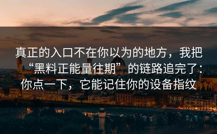 真正的入口不在你以为的地方,我把“黑料正能量往期”的链路追完了:你点一下,它能记住你的设备指纹 真正的入口不在你以为的地方,我把“黑料正能量往期”的链路追完了:你点一下,它能记住你的设备指纹
