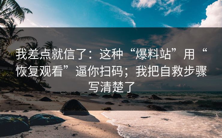 我差点就信了:这种“爆料站”用“恢复观看”逼你扫码;我把自救步骤写清楚了 我差点就信了:这种“爆料站”用“恢复观看”逼你扫码;我把自救步骤写清楚了