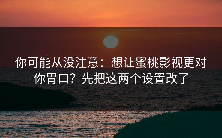你可能从没注意：想让蜜桃影视更对你胃口？先把这两个设置改了