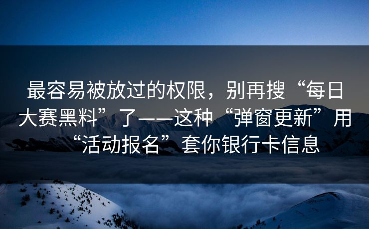 最容易被放过的权限,别再搜“每日大赛黑料”了——这种“弹窗更新”用“活动报名”套你银行卡信息 最容易被放过的权限,别再搜“每日大赛黑料”了——这种“弹窗更新”用“活动报名”套你银行卡信息
