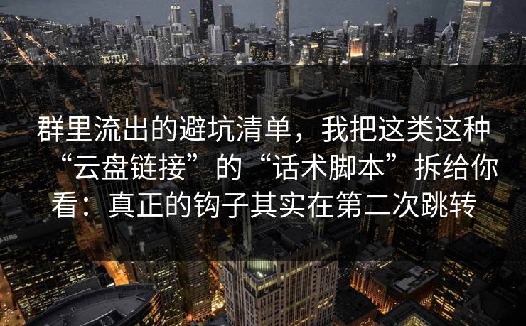 群里流出的避坑清单，我把这类这种“云盘链接”的“话术脚本”拆给你看：真正的钩子其实在第二次跳转
