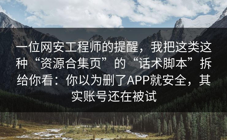一位网安工程师的提醒,我把这类这种“资源合集页”的“话术脚本”拆给你看:你以为删了APP就安全,其实账号还在被试 一位网安工程师的提醒,我把这类这种“资源合集页”的“话术脚本”拆给你看:你以为删了APP就安全,其实账号还在被试