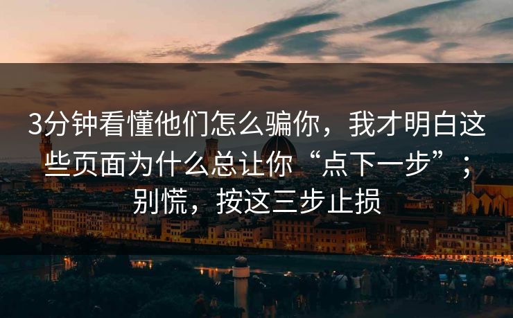 3分钟看懂他们怎么骗你,我才明白这些页面为什么总让你“点下一步”;别慌,按这三步止损 3分钟看懂他们怎么骗你,我才明白这些页面为什么总让你“点下一步”;别慌,按这三步止损