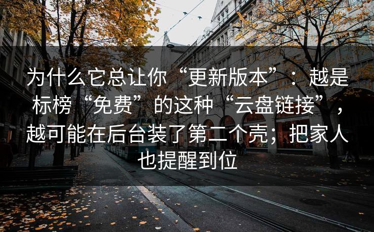 为什么它总让你“更新版本”:越是标榜“免费”的这种“云盘链接”,越可能在后台装了第二个壳;把家人也提醒到位 为什么它总让你“更新版本”:越是标榜“免费”的这种“云盘链接”,越可能在后台装了第二个壳;把家人也提醒到位