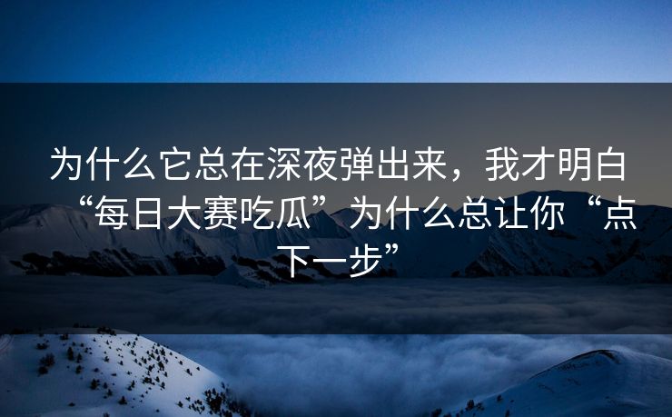 为什么它总在深夜弹出来,我才明白“每日大赛吃瓜”为什么总让你“点下一步” 为什么它总在深夜弹出来,我才明白“每日大赛吃瓜”为什么总让你“点下一步”