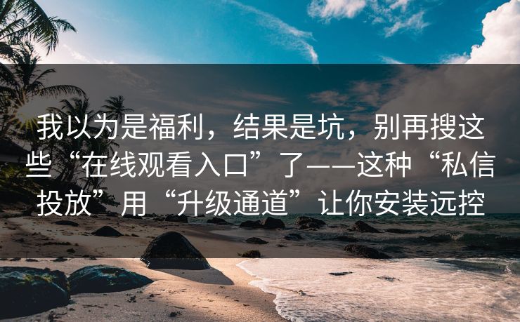 我以为是福利,结果是坑,别再搜这些“在线观看入口”了——这种“私信投放”用“升级通道”让你安装远控 我以为是福利,结果是坑,别再搜这些“在线观看入口”了——这种“私信投放”用“升级通道”让你安装远控