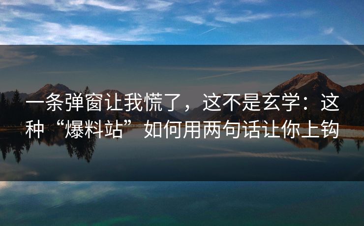 一条弹窗让我慌了,这不是玄学:这种“爆料站”如何用两句话让你上钩 一条弹窗让我慌了,这不是玄学:这种“爆料站”如何用两句话让你上钩