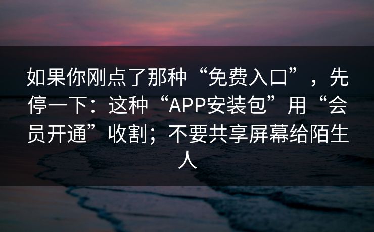 如果你刚点了那种“免费入口”,先停一下:这种“APP安装包”用“会员开通”收割;不要共享屏幕给陌生人 如果你刚点了那种“免费入口”,先停一下:这种“APP安装包”用“会员开通”收割;不要共享屏幕给陌生人