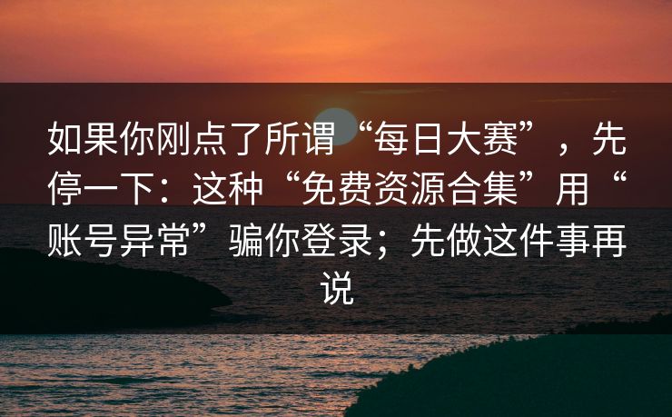 如果你刚点了所谓“每日大赛”，先停一下：这种“免费资源合集”用“账号异常”骗你登录；先做这件事再说