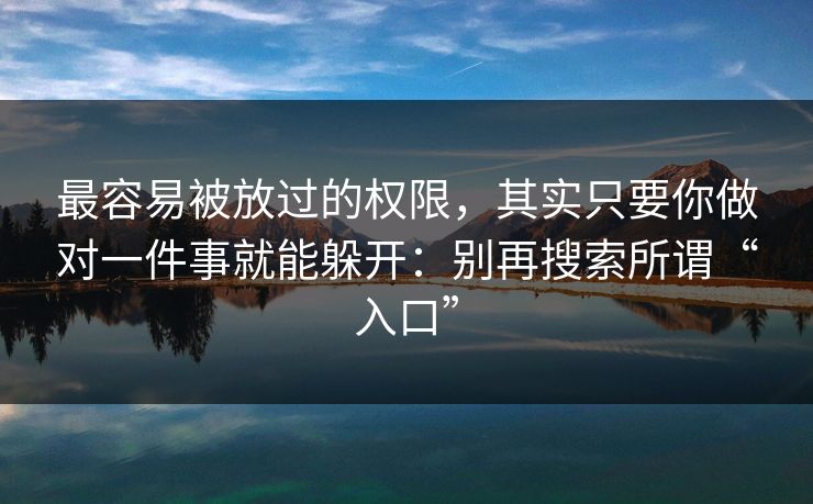 最容易被放过的权限,其实只要你做对一件事就能躲开:别再搜索所谓“入口” 最容易被放过的权限,其实只要你做对一件事就能躲开:别再搜索所谓“入口”