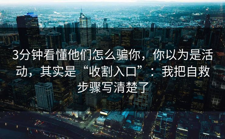 3分钟看懂他们怎么骗你,你以为是活动,其实是“收割入口”:我把自救步骤写清楚了 3分钟看懂他们怎么骗你,你以为是活动,其实是“收割入口”:我把自救步骤写清楚了