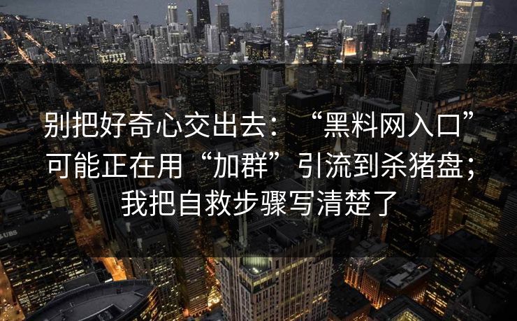 别把好奇心交出去:“黑料网入口”可能正在用“加群”引流到杀猪盘;我把自救步骤写清楚了 别把好奇心交出去:“黑料网入口”可能正在用“加群”引流到杀猪盘;我把自救步骤写清楚了