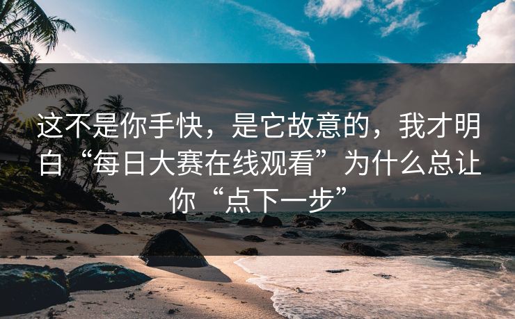 这不是你手快,是它故意的,我才明白“每日大赛在线观看”为什么总让你“点下一步” 这不是你手快,是它故意的,我才明白“每日大赛在线观看”为什么总让你“点下一步”