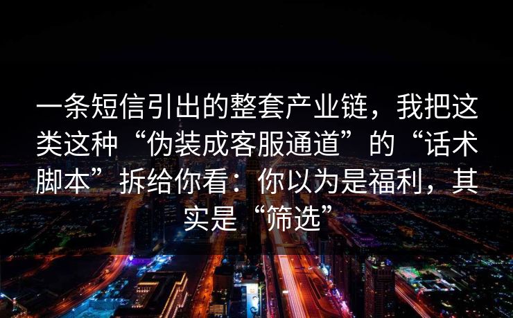 一条短信引出的整套产业链,我把这类这种“伪装成客服通道”的“话术脚本”拆给你看:你以为是福利,其实是“筛选” 一条短信引出的整套产业链,我把这类这种“伪装成客服通道”的“话术脚本”拆给你看:你以为是福利,其实是“筛选”