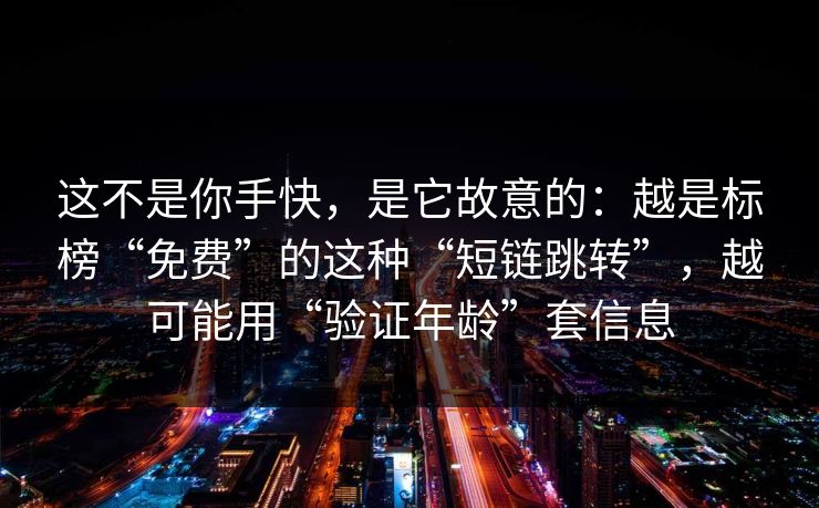 这不是你手快，是它故意的：越是标榜“免费”的这种“短链跳转”，越可能用“验证年龄”套信息