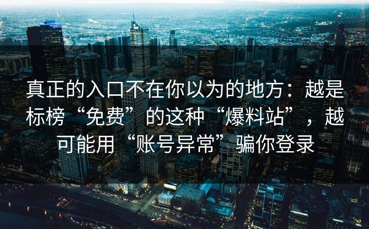 真正的入口不在你以为的地方：越是标榜“免费”的这种“爆料站”，越可能用“账号异常”骗你登录