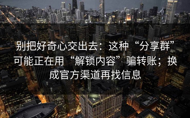 别把好奇心交出去：这种“分享群”可能正在用“解锁内容”骗转账；换成官方渠道再找信息