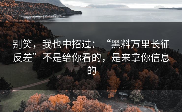 别笑，我也中招过：“黑料万里长征反差”不是给你看的，是来拿你信息的