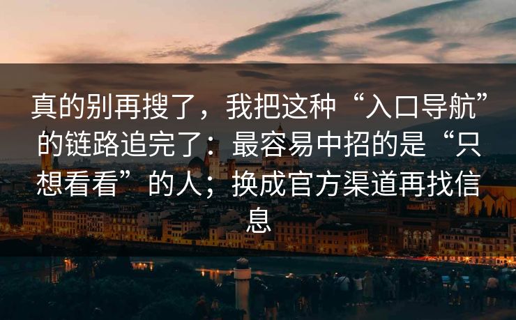 真的别再搜了，我把这种“入口导航”的链路追完了：最容易中招的是“只想看看”的人；换成官方渠道再找信息
