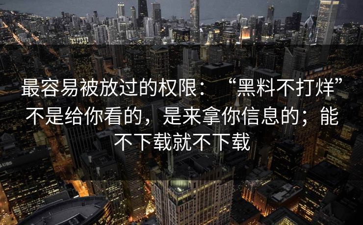 最容易被放过的权限：“黑料不打烊”不是给你看的，是来拿你信息的；能不下载就不下载