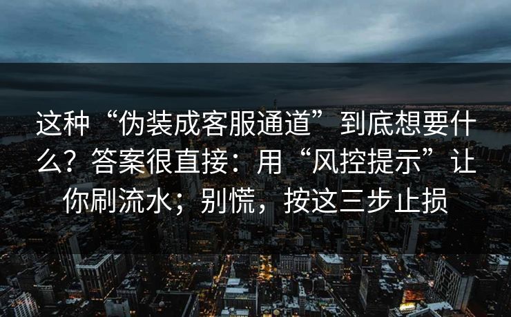 这种“伪装成客服通道”到底想要什么？答案很直接：用“风控提示”让你刷流水；别慌，按这三步止损