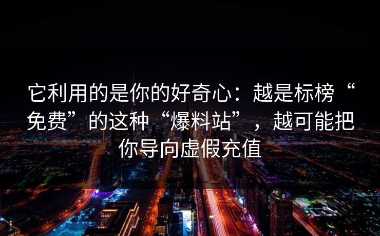 它利用的是你的好奇心：越是标榜“免费”的这种“爆料站”，越可能把你导向虚假充值