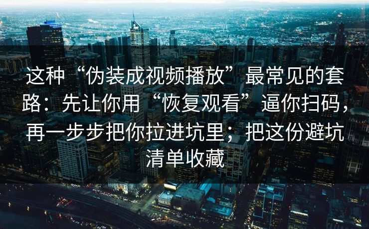 这种“伪装成视频播放”最常见的套路：先让你用“恢复观看”逼你扫码，再一步步把你拉进坑里；把这份避坑清单收藏