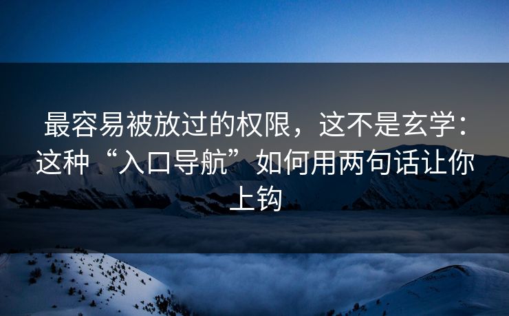 最容易被放过的权限，这不是玄学：这种“入口导航”如何用两句话让你上钩