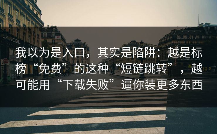 我以为是入口，其实是陷阱：越是标榜“免费”的这种“短链跳转”，越可能用“下载失败”逼你装更多东西