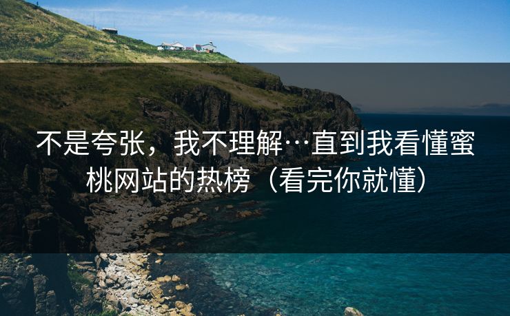 不是夸张，我不理解…直到我看懂蜜桃网站的热榜（看完你就懂）