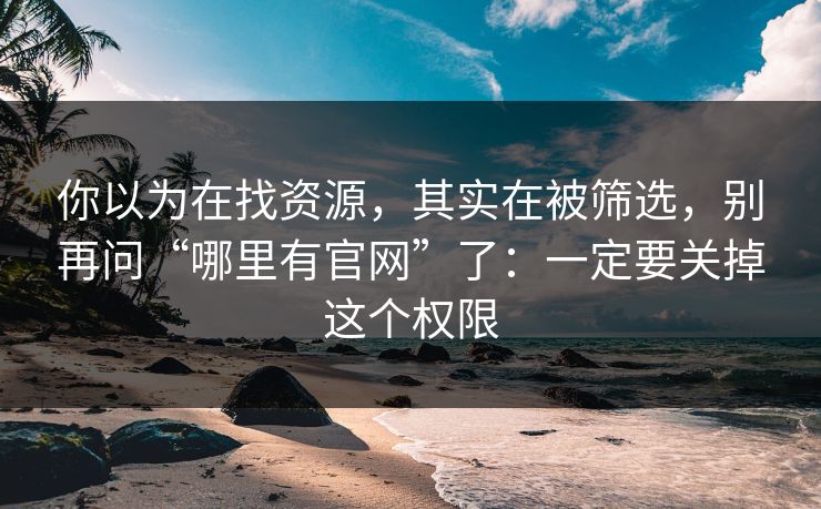 你以为在找资源，其实在被筛选，别再问“哪里有官网”了：一定要关掉这个权限
