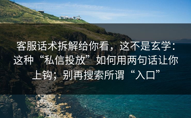 客服话术拆解给你看，这不是玄学：这种“私信投放”如何用两句话让你上钩；别再搜索所谓“入口”