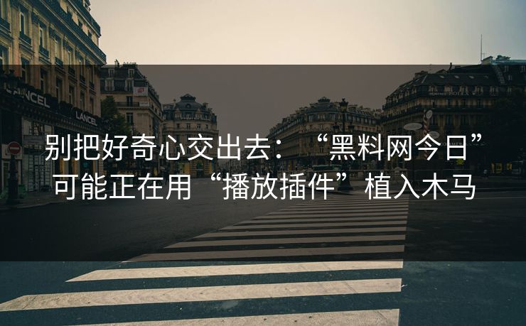 别把好奇心交出去：“黑料网今日”可能正在用“播放插件”植入木马