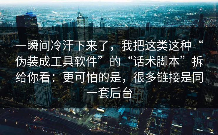 一瞬间冷汗下来了，我把这类这种“伪装成工具软件”的“话术脚本”拆给你看：更可怕的是，很多链接是同一套后台