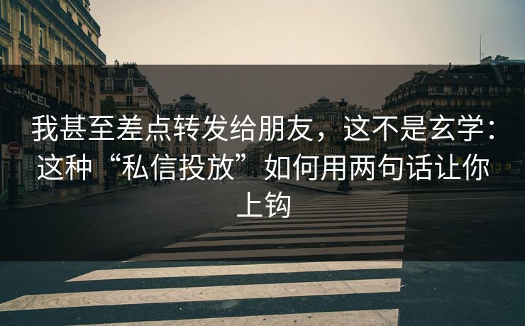 我甚至差点转发给朋友，这不是玄学：这种“私信投放”如何用两句话让你上钩