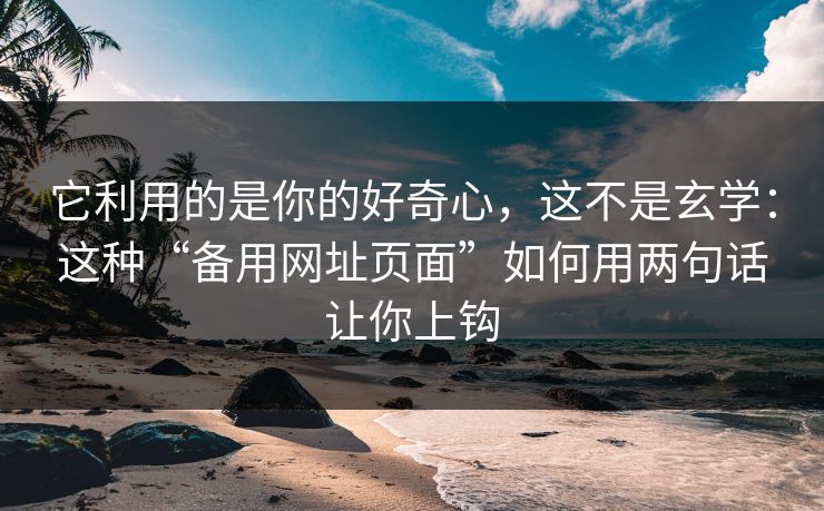 它利用的是你的好奇心，这不是玄学：这种“备用网址页面”如何用两句话让你上钩