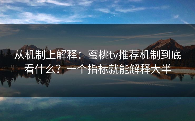 从机制上解释：蜜桃tv推荐机制到底看什么？一个指标就能解释大半