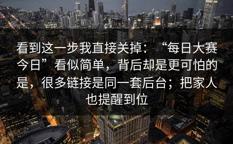 看到这一步我直接关掉：“每日大赛今日”看似简单，背后却是更可怕的是，很多链接是同一套后台；把家人也提醒到位