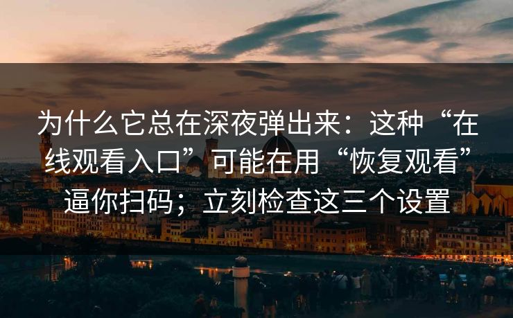 为什么它总在深夜弹出来：这种“在线观看入口”可能在用“恢复观看”逼你扫码；立刻检查这三个设置