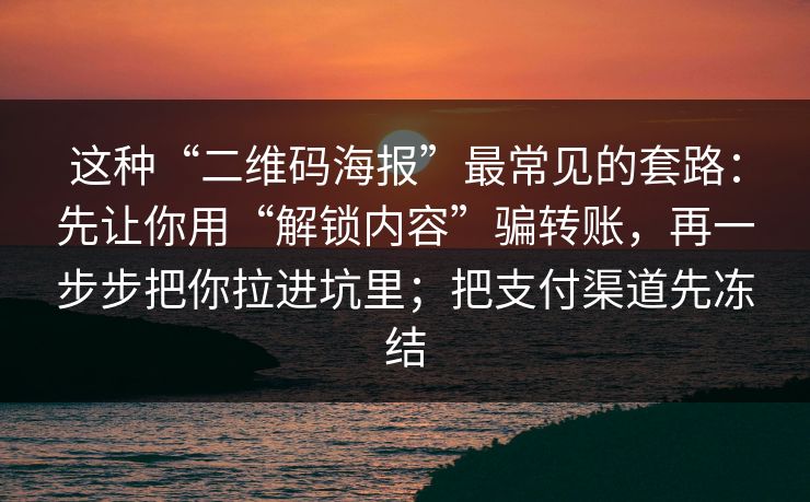 这种“二维码海报”最常见的套路：先让你用“解锁内容”骗转账，再一步步把你拉进坑里；把支付渠道先冻结
