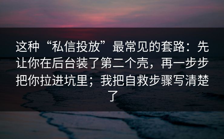 这种“私信投放”最常见的套路：先让你在后台装了第二个壳，再一步步把你拉进坑里；我把自救步骤写清楚了