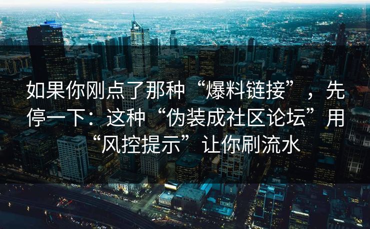 如果你刚点了那种“爆料链接”，先停一下：这种“伪装成社区论坛”用“风控提示”让你刷流水