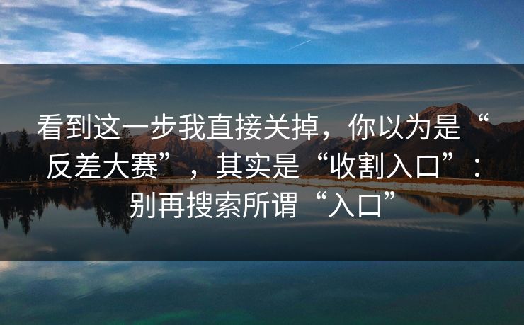 看到这一步我直接关掉，你以为是“反差大赛”，其实是“收割入口”：别再搜索所谓“入口”