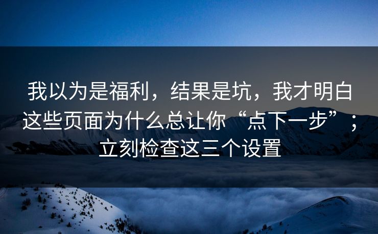 我以为是福利，结果是坑，我才明白这些页面为什么总让你“点下一步”；立刻检查这三个设置