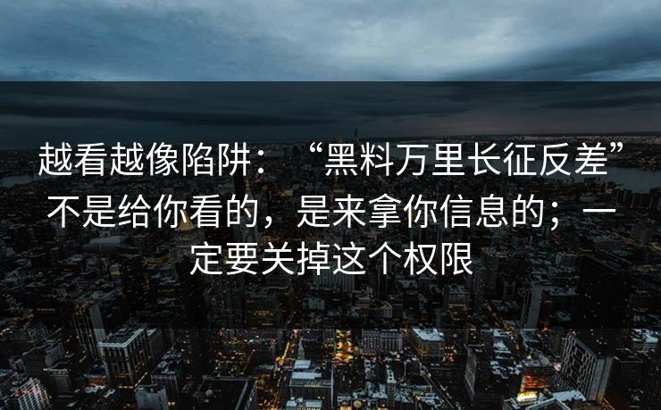 越看越像陷阱：“黑料万里长征反差”不是给你看的，是来拿你信息的；一定要关掉这个权限