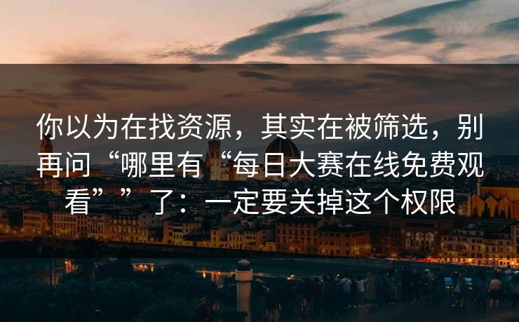 你以为在找资源，其实在被筛选，别再问“哪里有“每日大赛在线免费观看””了：一定要关掉这个权限