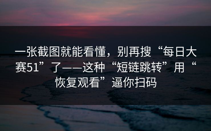 一张截图就能看懂，别再搜“每日大赛51”了——这种“短链跳转”用“恢复观看”逼你扫码
