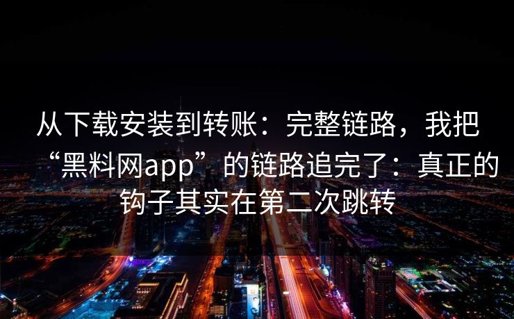 从下载安装到转账：完整链路，我把“黑料网app”的链路追完了：真正的钩子其实在第二次跳转
