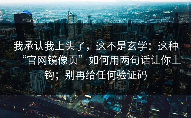 我承认我上头了，这不是玄学：这种“官网镜像页”如何用两句话让你上钩；别再给任何验证码